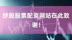 炒股股票配资网站在此致谢！