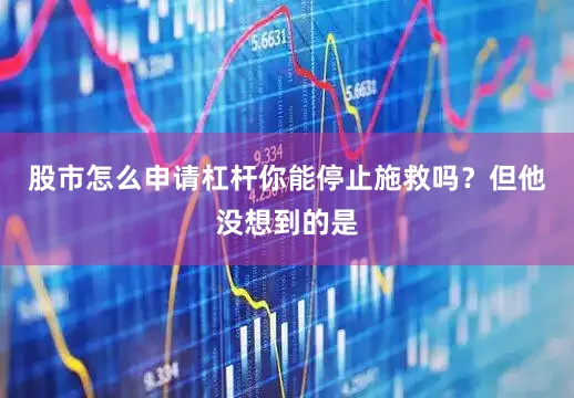 股市怎么申请杠杆你能停止施救吗？但他没想到的是