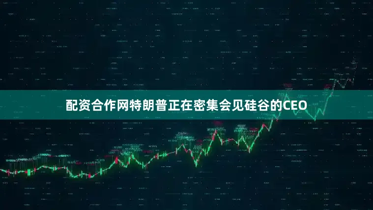配资合作网特朗普正在密集会见硅谷的CEO