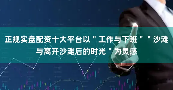 正规实盘配资十大平台以＂工作与下班＂＂沙滩与离开沙滩后的时光＂为灵感