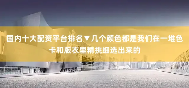 国内十大配资平台排名▼几个颜色都是我们在一堆色卡和版衣里精挑细选出来的
