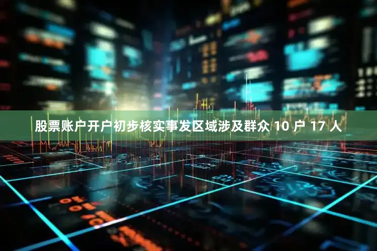 股票账户开户初步核实事发区域涉及群众 10 户 17 人
