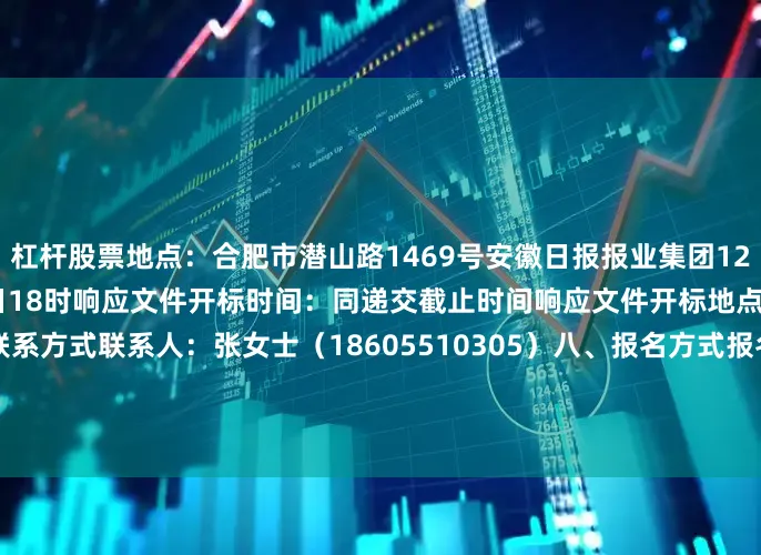 杠杆股票地点：合肥市潜山路1469号安徽日报报业集团12楼截止时间：2025年6月27日18时响应文件开标时间：同递交截止时间响应文件开标地点：采购人指定地点七、联系方式联系人：张女士（18605510305）八、报名方式报名材料直接寄/送至合肥市潜山路1469号安徽日报报业集团12楼2025年6月24日