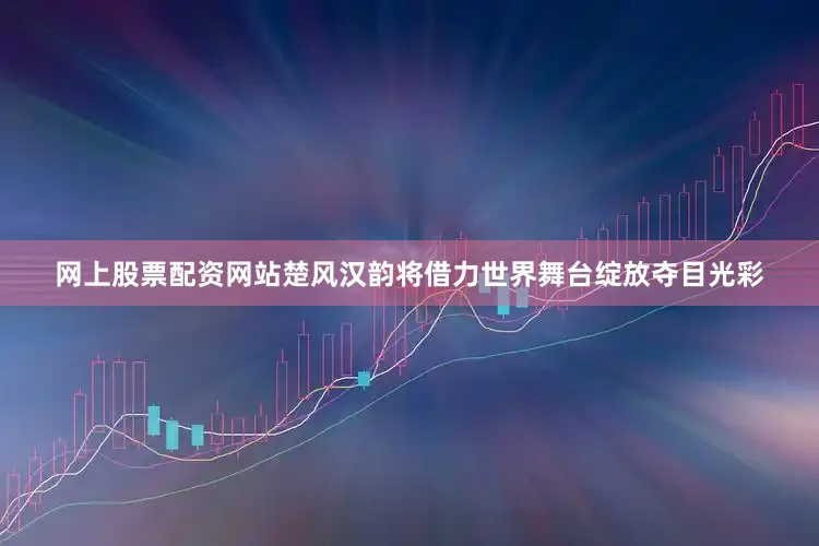 网上股票配资网站楚风汉韵将借力世界舞台绽放夺目光彩