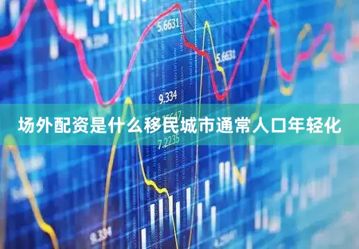 场外配资是什么移民城市通常人口年轻化