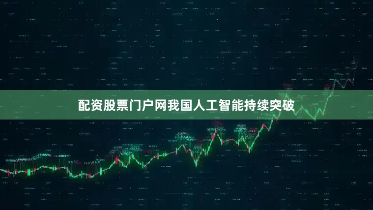 配资股票门户网我国人工智能持续突破
