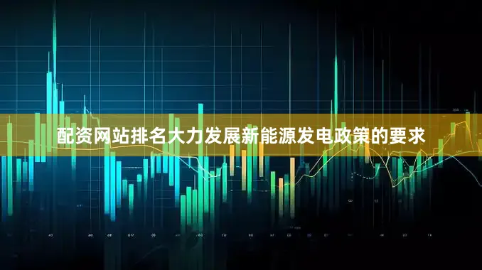 配资网站排名大力发展新能源发电政策的要求