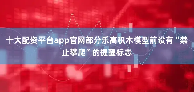 十大配资平台app官网部分乐高积木模型前设有“禁止攀爬”的提醒标志