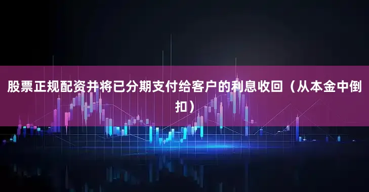 股票正规配资并将已分期支付给客户的利息收回（从本金中倒扣）