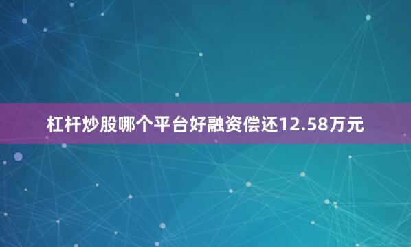杠杆炒股哪个平台好融资偿还12.58万元