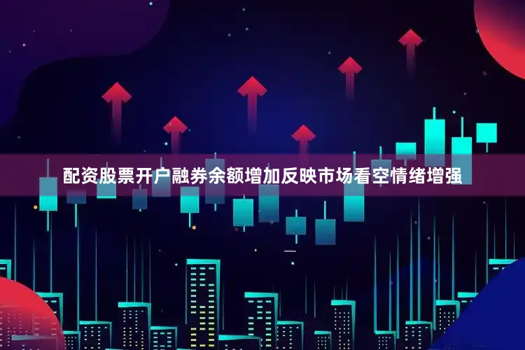 配资股票开户融券余额增加反映市场看空情绪增强