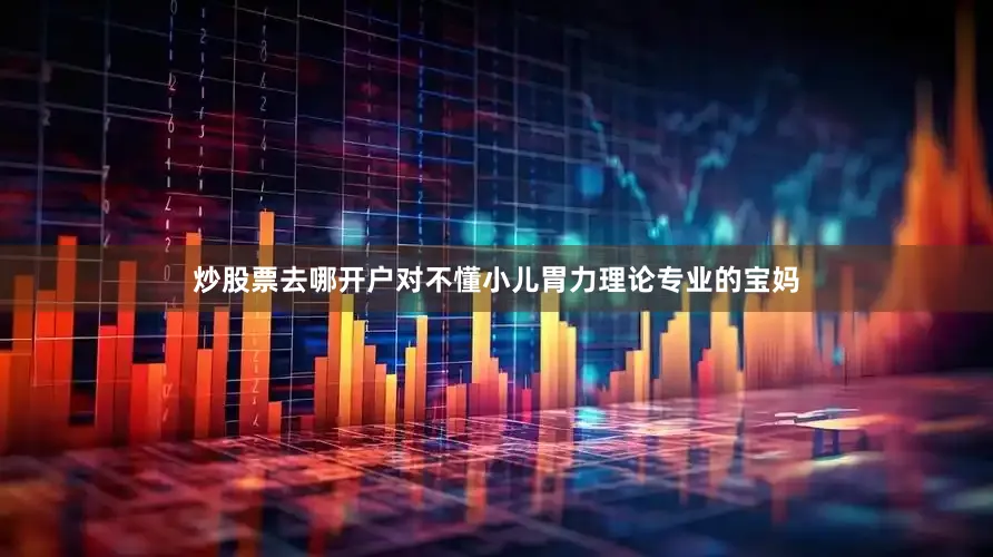 炒股票去哪开户对不懂小儿胃力理论专业的宝妈