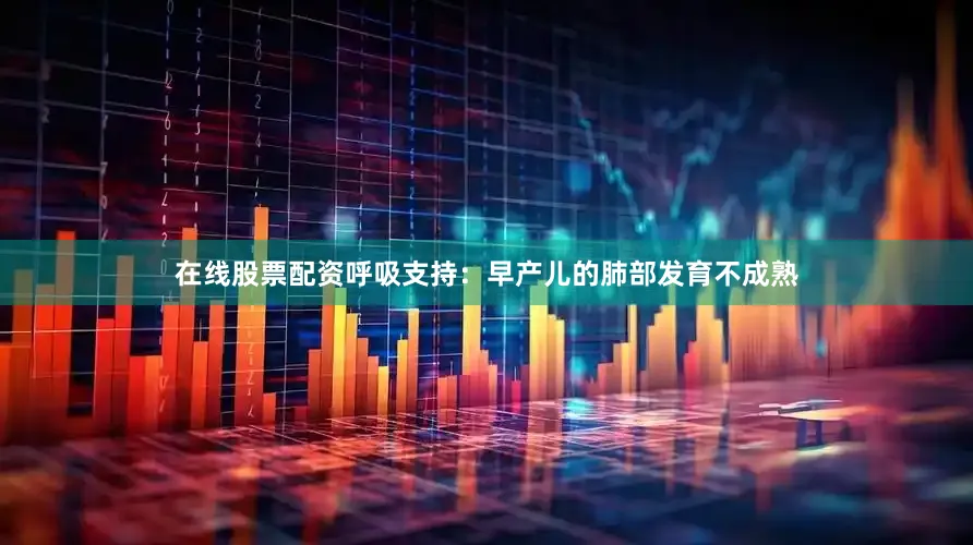 在线股票配资呼吸支持：早产儿的肺部发育不成熟