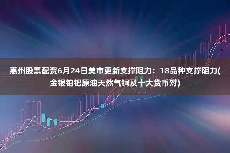 惠州股票配资6月24日美市更新支撑阻力：18品种支撑阻力(金银铂钯原油天然气铜及十大货币对)