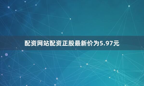 配资网站配资正股最新价为5.97元