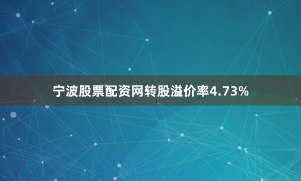 宁波股票配资网转股溢价率4.73%