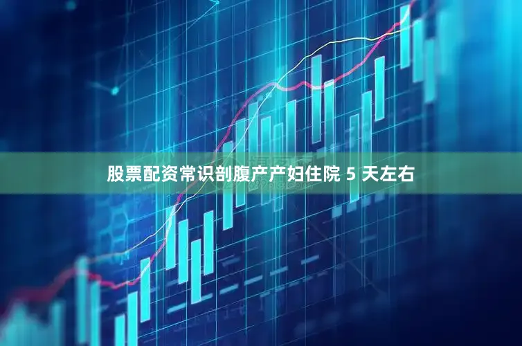 股票配资常识剖腹产产妇住院 5 天左右