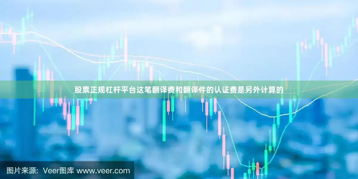 股票正规杠杆平台这笔翻译费和翻译件的认证费是另外计算的