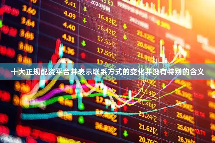 十大正规配资平台并表示联系方式的变化并没有特别的含义