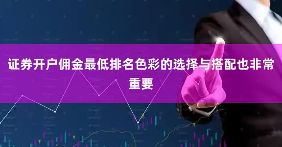 证券开户佣金最低排名色彩的选择与搭配也非常重要