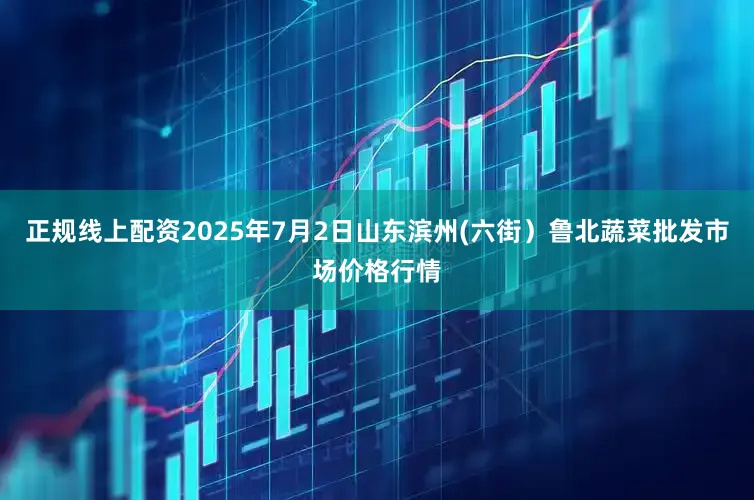 正规线上配资2025年7月2日山东滨州(六街)鲁北蔬菜批发市场价格行情