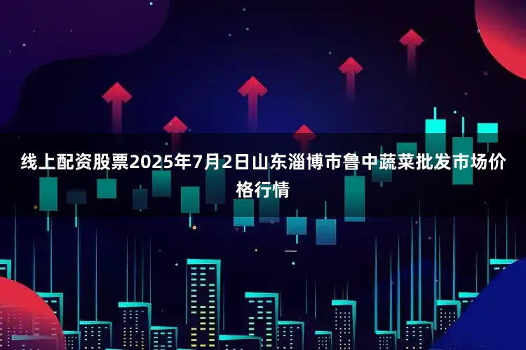 线上配资股票2025年7月2日山东淄博市鲁中蔬菜批发市场价格行情