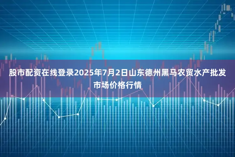 股市配资在线登录2025年7月2日山东德州黑马农贸水产批发市场价格行情
