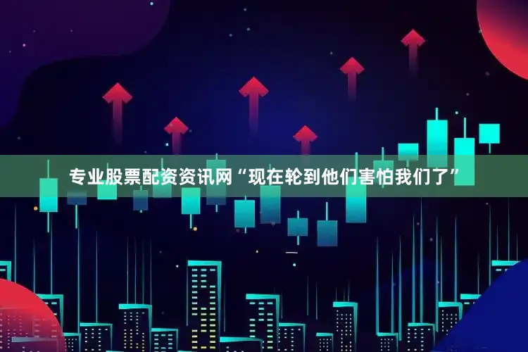 专业股票配资资讯网“现在轮到他们害怕我们了”