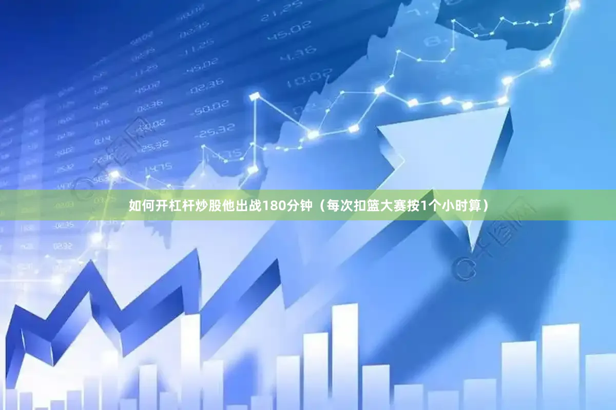 如何开杠杆炒股他出战180分钟（每次扣篮大赛按1个小时算）