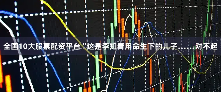 全国10大股票配资平台“这是李知青用命生下的儿子……对不起