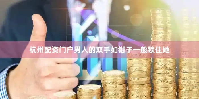 杭州配资门户男人的双手如钳子一般锁住她