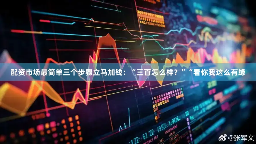 配资市场最简单三个步骤立马加钱：“三百怎么样？”“看你我这么有缘