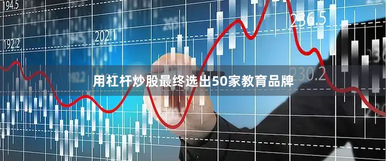 用杠杆炒股最终选出50家教育品牌