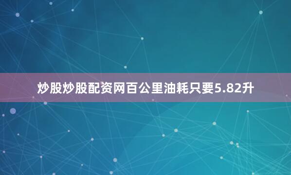 炒股炒股配资网百公里油耗只要5.82升