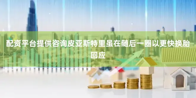 配资平台提供咨询皮亚斯特里虽在随后一圈以更快换胎回应