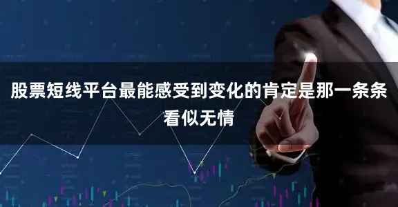 股票短线平台最能感受到变化的肯定是那一条条看似无情