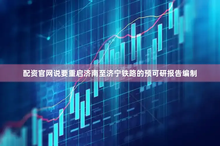 配资官网说要重启济南至济宁铁路的预可研报告编制