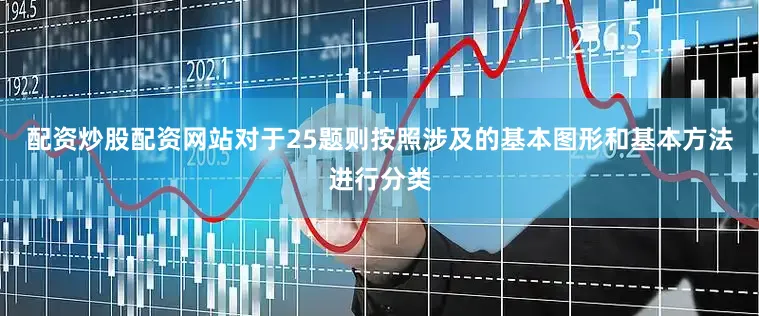 配资炒股配资网站对于25题则按照涉及的基本图形和基本方法进行分类