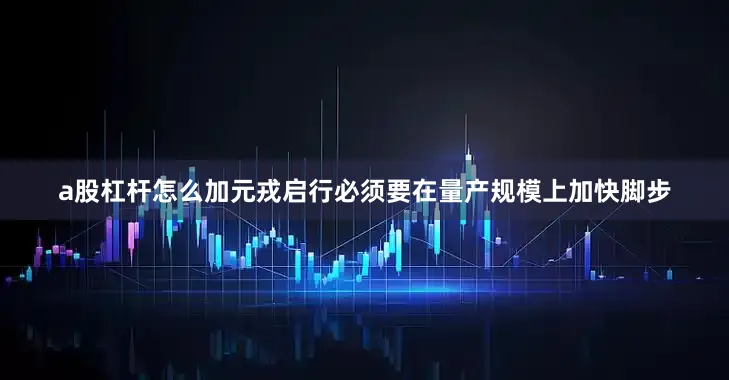 a股杠杆怎么加元戎启行必须要在量产规模上加快脚步