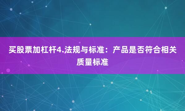 买股票加杠杆4.法规与标准：产品是否符合相关质量标准
