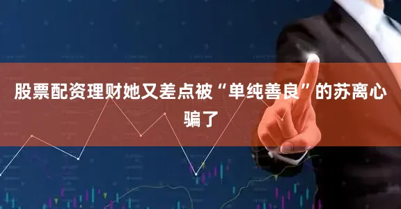 股票配资理财她又差点被“单纯善良”的苏离心骗了
