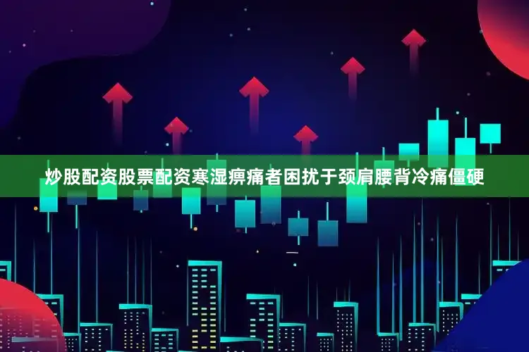 炒股配资股票配资寒湿痹痛者困扰于颈肩腰背冷痛僵硬