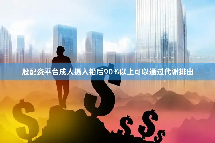 股配资平台成人摄入铅后90%以上可以通过代谢排出