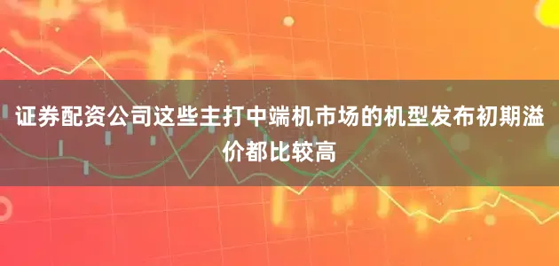 证券配资公司这些主打中端机市场的机型发布初期溢价都比较高