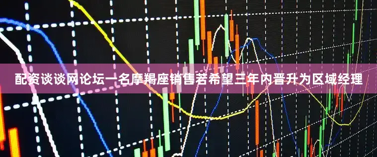 配资谈谈网论坛一名摩羯座销售若希望三年内晋升为区域经理
