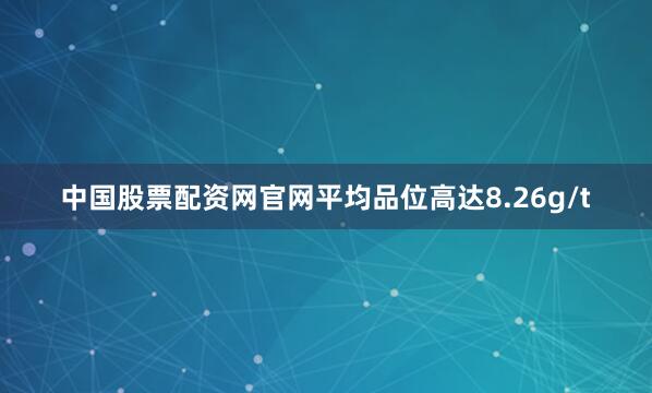 中国股票配资网官网平均品位高达8.26g/t