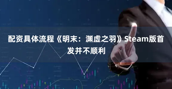 配资具体流程《明末：渊虚之羽》Steam版首发并不顺利