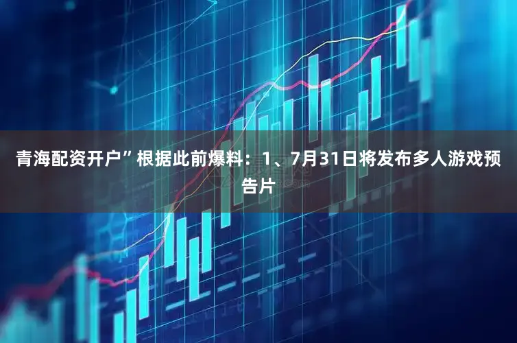 青海配资开户”根据此前爆料：1、7月31日将发布多人游戏预告片