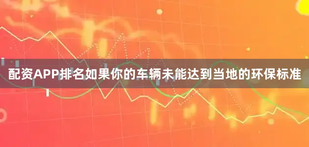配资APP排名如果你的车辆未能达到当地的环保标准