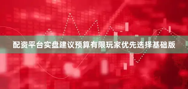 配资平台实盘建议预算有限玩家优先选择基础版